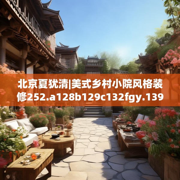 北京夏犹清|美式乡村小院风格装修252.a128b129c132fgy.139nbn