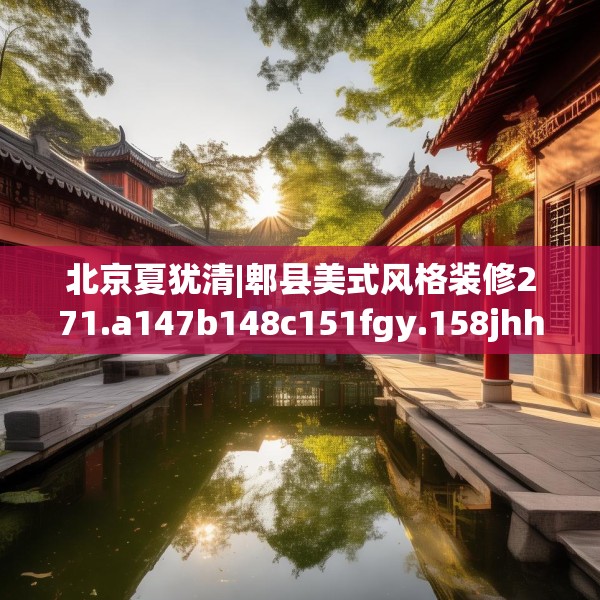 北京夏犹清|郫县美式风格装修271.a147b148c151fgy.158jhhj