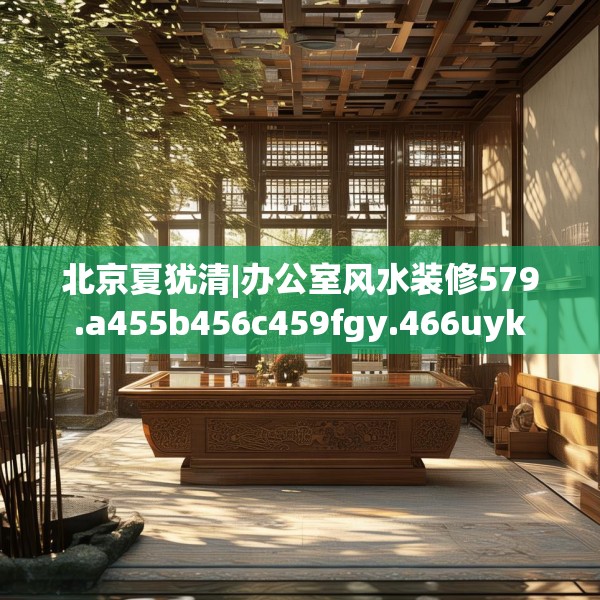 北京夏犹清|办公室风水装修579.a455b456c459fgy.466uyk