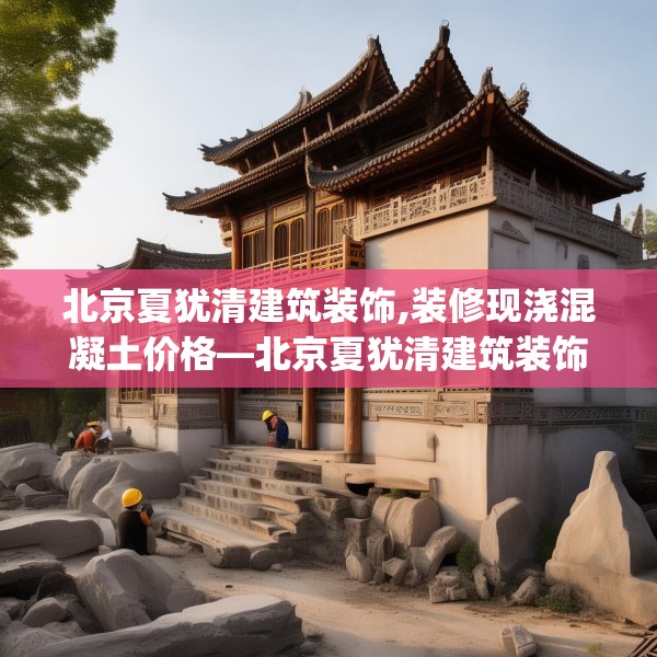 北京夏犹清建筑装饰,装修现浇混凝土价格—北京夏犹清建筑装饰374.a250b251c254fgy.261xczxv