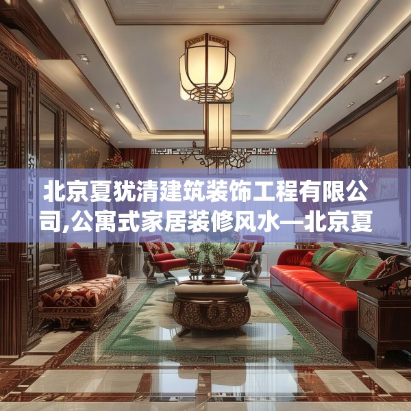 北京夏犹清建筑装饰工程有限公司,公寓式家居装修风水—北京夏犹清建筑装饰工程有限公司601.a477b478c481fgy.488fdsfds
