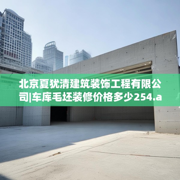 北京夏犹清建筑装饰工程有限公司|车库毛坯装修价格多少254.a130b131c134fgy.14176677