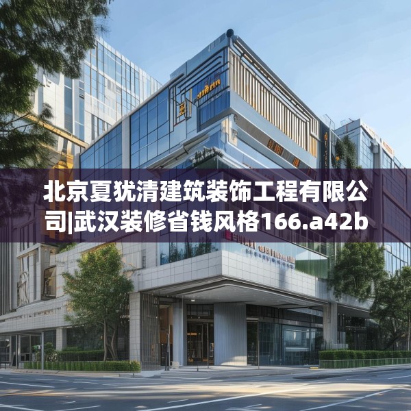 北京夏犹清建筑装饰工程有限公司|武汉装修省钱风格166.a42b43c46fgy.53htyj