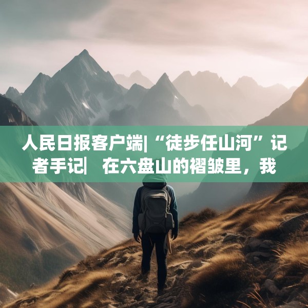 人民日报客户端|“徒步任山河”记者手记▏在六盘山的褶皱里，我与信仰重逢