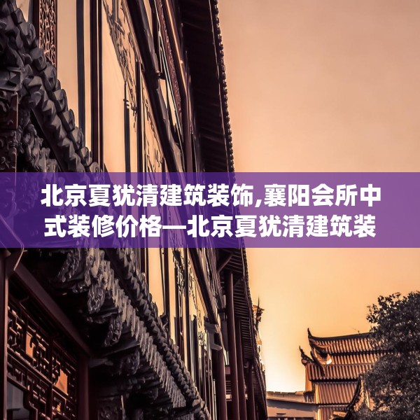 北京夏犹清建筑装饰,襄阳会所中式装修价格—北京夏犹清建筑装饰521.a397b398c401fgy.408bnbn