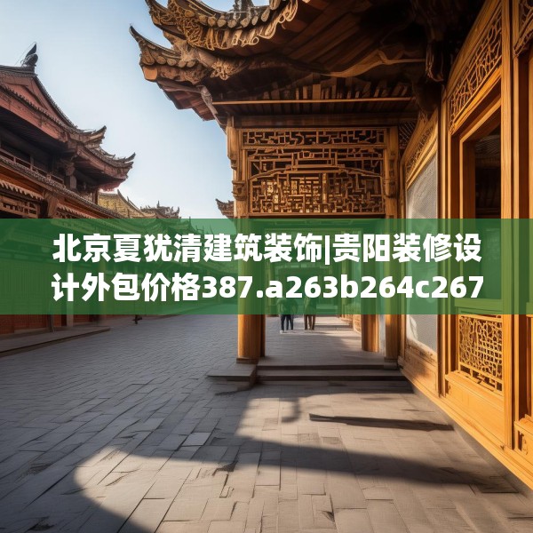 北京夏犹清建筑装饰|贵阳装修设计外包价格387.a263b264c267fgy.274fghfd