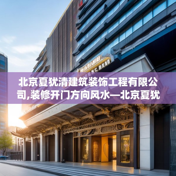 北京夏犹清建筑装饰工程有限公司,装修开门方向风水—北京夏犹清建筑装饰工程有限公司404.a280b281c284fgy.291wew