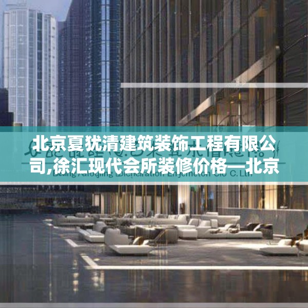 北京夏犹清建筑装饰工程有限公司,徐汇现代会所装修价格—北京夏犹清建筑装饰工程有限公司560.a436b437c440fgy.44776660