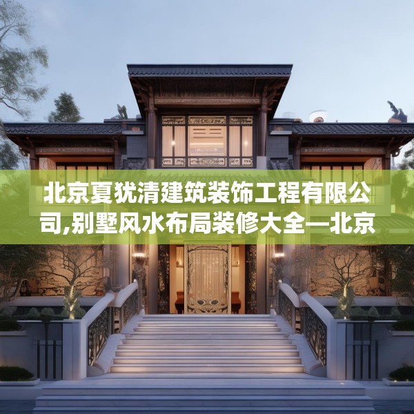 北京夏犹清建筑装饰工程有限公司,别墅风水布局装修大全—北京夏犹清建筑装饰工程有限公司271.a147b148c151fgy.158jhhj