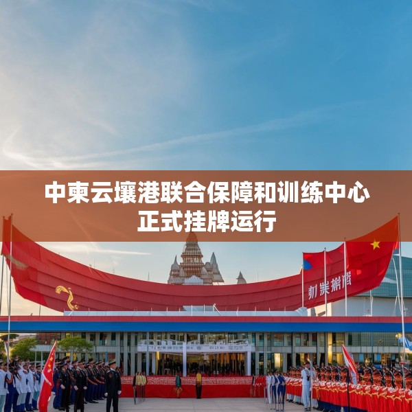 中柬云壤港联合保障和训练中心正式挂牌运行