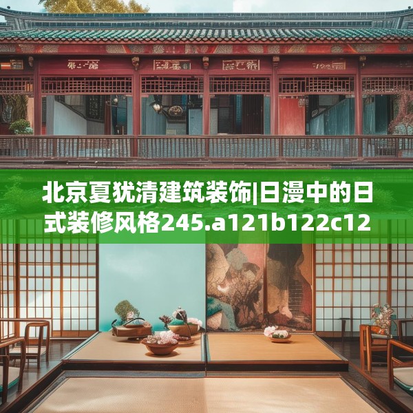 北京夏犹清建筑装饰|日漫中的日式装修风格245.a121b122c125fgy.132cvcx