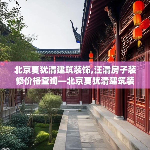 北京夏犹清建筑装饰,汪清房子装修价格查询—北京夏犹清建筑装饰539.a415b416c419fgy.426bnbn