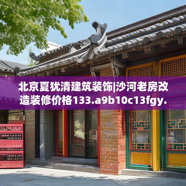 北京夏犹清建筑装饰|沙河老房改造装修价格133.a9b10c13fgy.20fdsfds