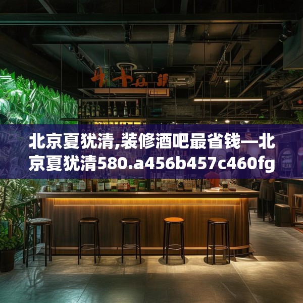 北京夏犹清,装修酒吧最省钱—北京夏犹清580.a456b457c460fgy.467htyj