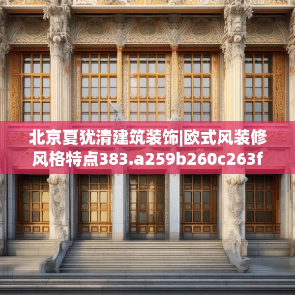 北京夏犹清建筑装饰|欧式风装修风格特点383.a259b260c263fgy.270fds