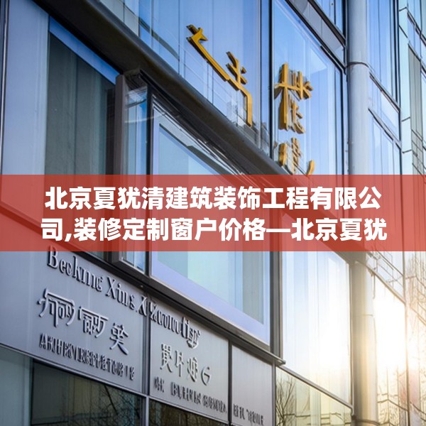 北京夏犹清建筑装饰工程有限公司,装修定制窗户价格—北京夏犹清建筑装饰工程有限公司265.a141b142c145fgy.152poiy