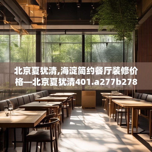 北京夏犹清,海淀简约餐厅装修价格—北京夏犹清401.a277b278c281fgy.288fds