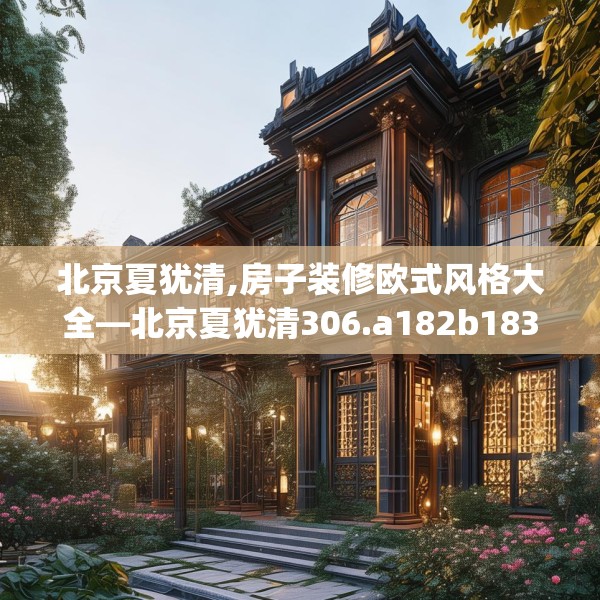 北京夏犹清,房子装修欧式风格大全—北京夏犹清306.a182b183c186fgy.193nbn