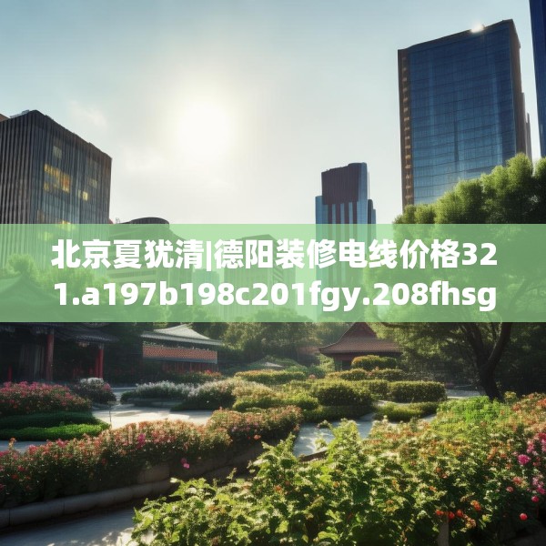 北京夏犹清|德阳装修电线价格321.a197b198c201fgy.208fhsg