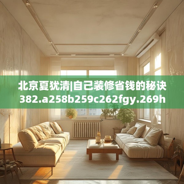北京夏犹清|自己装修省钱的秘诀382.a258b259c262fgy.269htyj