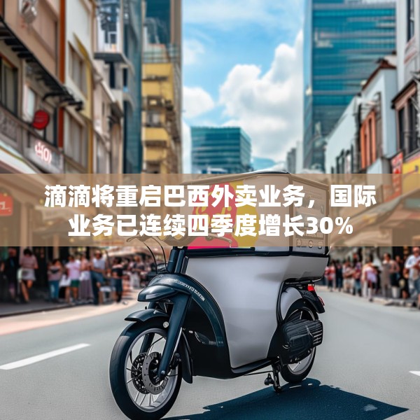 滴滴将重启巴西外卖业务，国际业务已连续四季度增长30%