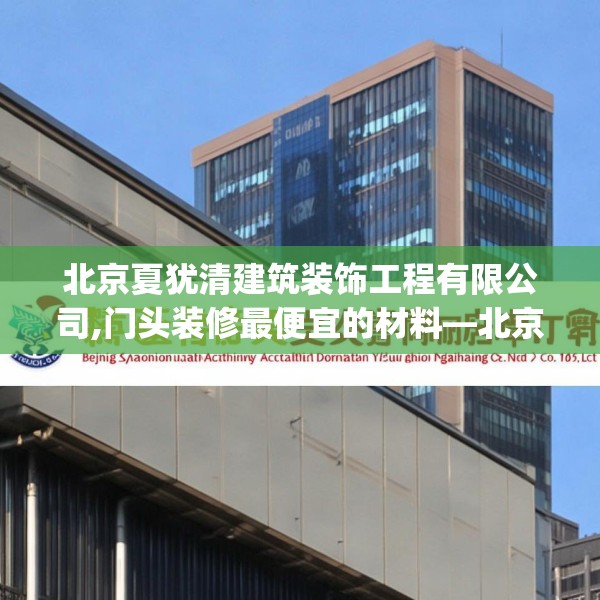 北京夏犹清建筑装饰工程有限公司,门头装修最便宜的材料—北京夏犹清建筑装饰工程有限公司267.a143b144c147fgy.154fhsg