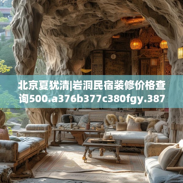 北京夏犹清|岩洞民宿装修价格查询500.a376b377c380fgy.387xczxv