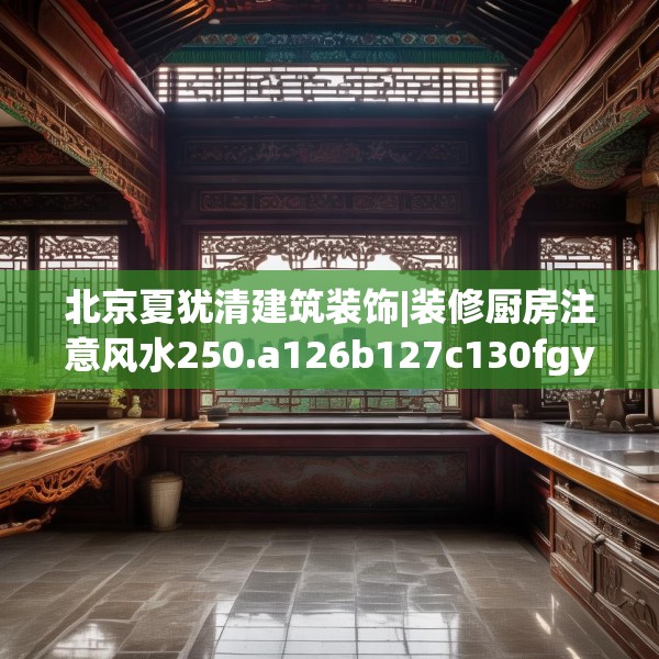 北京夏犹清建筑装饰|装修厨房注意风水250.a126b127c130fgy.137dewqe