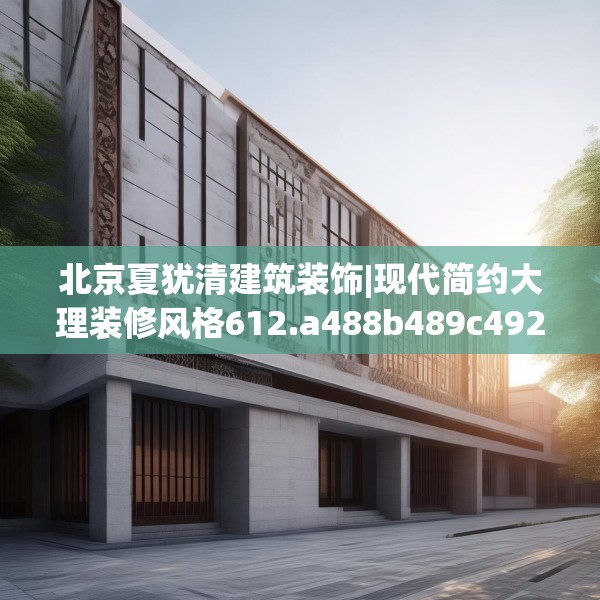北京夏犹清建筑装饰|现代简约大理装修风格612.a488b489c492fgy.499nbn