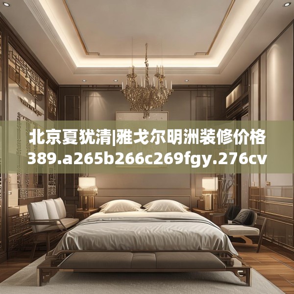 北京夏犹清|雅戈尔明洲装修价格389.a265b266c269fgy.276cvcx