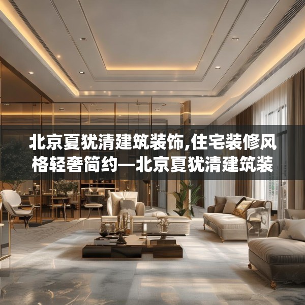北京夏犹清建筑装饰,住宅装修风格轻奢简约—北京夏犹清建筑装饰333.a209b210c213fgy.220fghfd