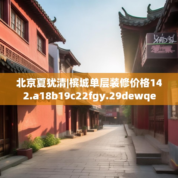 北京夏犹清|槟城单层装修价格142.a18b19c22fgy.29dewqe