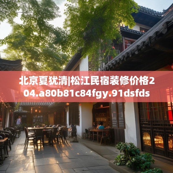北京夏犹清|松江民宿装修价格204.a80b81c84fgy.91dsfds