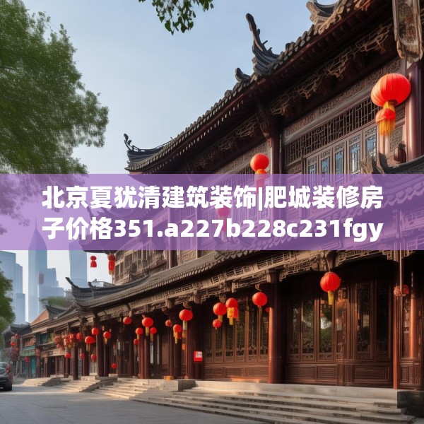 北京夏犹清建筑装饰|肥城装修房子价格351.a227b228c231fgy.238fghfd
