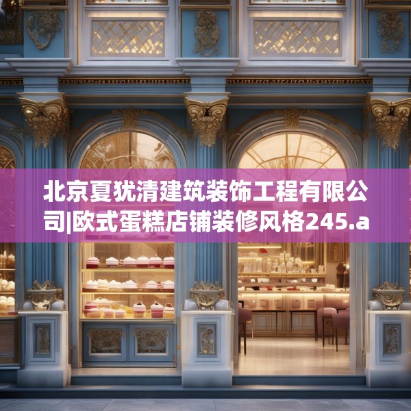 北京夏犹清建筑装饰工程有限公司|欧式蛋糕店铺装修风格245.a121b122c125fgy.132cvcx