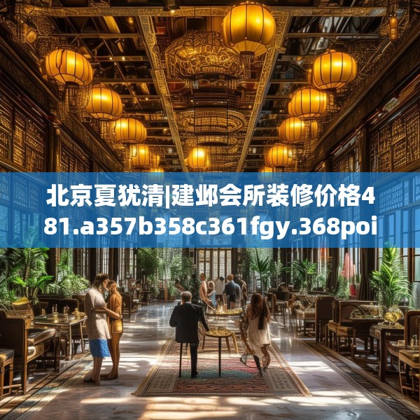 北京夏犹清|建邺会所装修价格481.a357b358c361fgy.368poiy