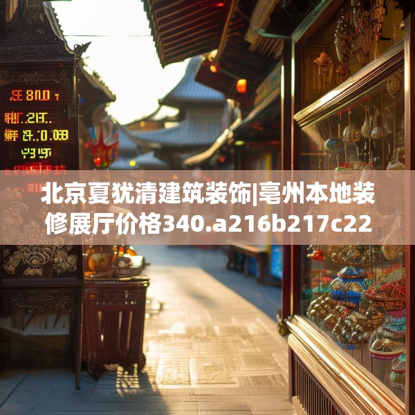 北京夏犹清建筑装饰|亳州本地装修展厅价格340.a216b217c220fgy.227dewqe