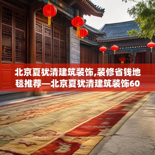 北京夏犹清建筑装饰,装修省钱地毯推荐—北京夏犹清建筑装饰600.a476b477c480fgy.487dsfds