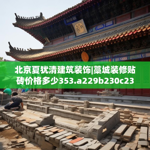 北京夏犹清建筑装饰|藁城装修贴砖价格多少353.a229b230c233fgy.240cvcx