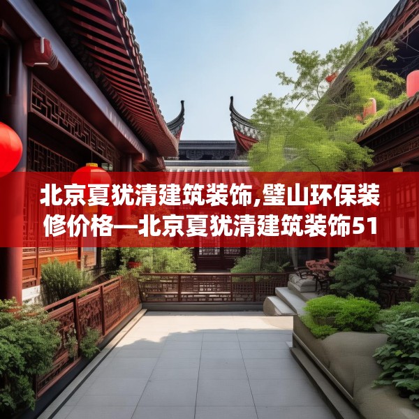 北京夏犹清建筑装饰,璧山环保装修价格—北京夏犹清建筑装饰518.a394b395c398fgy.405xczxv