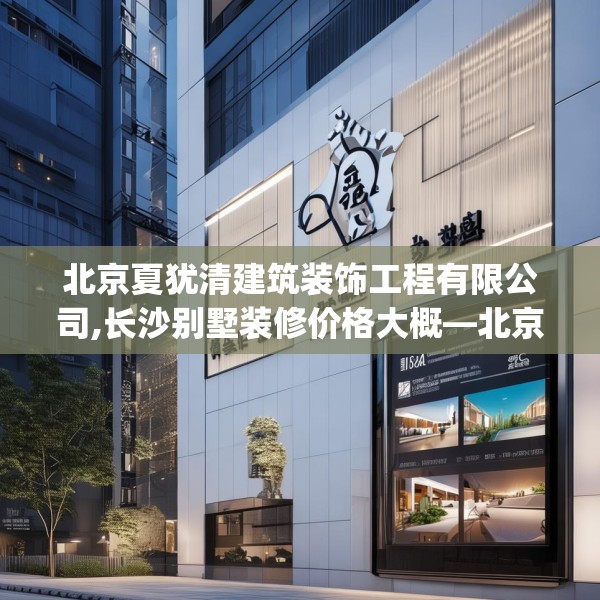 北京夏犹清建筑装饰工程有限公司,长沙别墅装修价格大概—北京夏犹清建筑装饰工程有限公司419.a295b296c299fgy.306fds