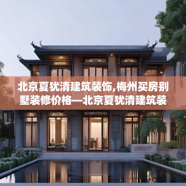 北京夏犹清建筑装饰,梅州买房别墅装修价格—北京夏犹清建筑装饰310.a186b187c190fgy.197htyj