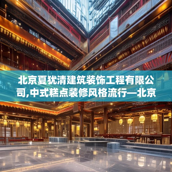 北京夏犹清建筑装饰工程有限公司,中式糕点装修风格流行—北京夏犹清建筑装饰工程有限公司558.a434b435c438fgy.445nbn