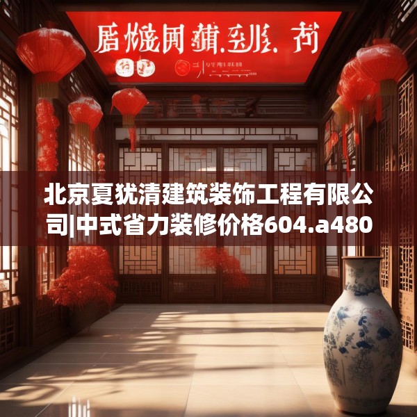 北京夏犹清建筑装饰工程有限公司|中式省力装修价格604.a480b481c484fgy.491sdA