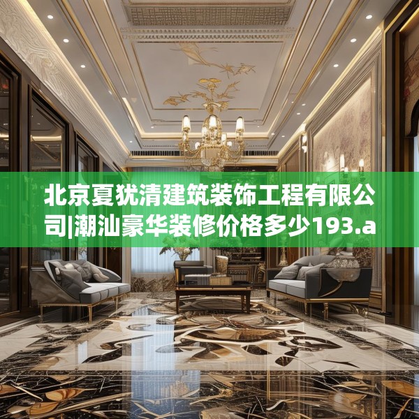 北京夏犹清建筑装饰工程有限公司|潮汕豪华装修价格多少193.a69b70c73fgy.80poiy