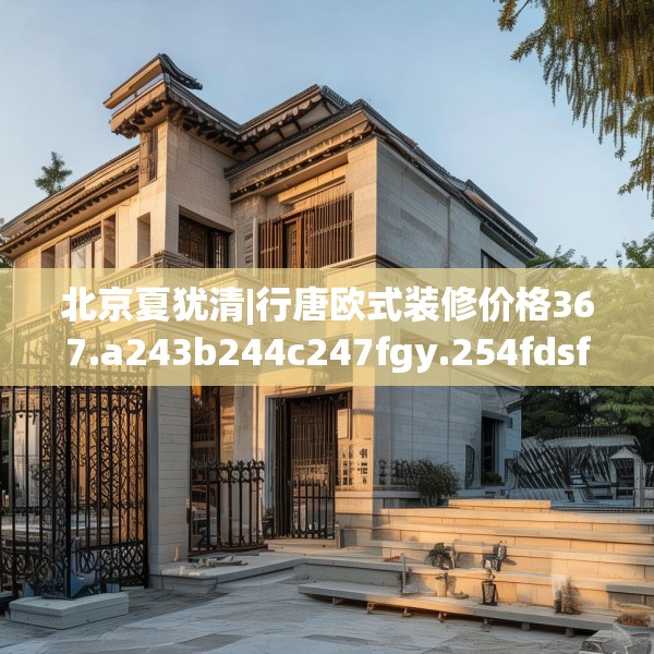 北京夏犹清|行唐欧式装修价格367.a243b244c247fgy.254fdsfds