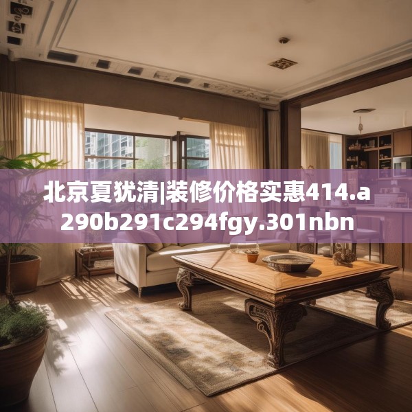 北京夏犹清|装修价格实惠414.a290b291c294fgy.301nbn