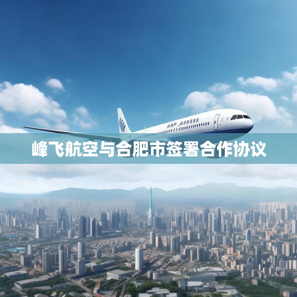 峰飞航空与合肥市签署合作协议
