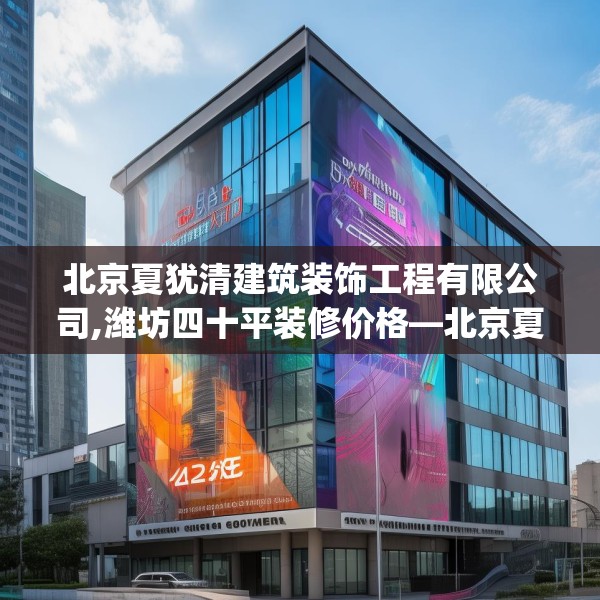 北京夏犹清建筑装饰工程有限公司,潍坊四十平装修价格—北京夏犹清建筑装饰工程有限公司422.a298b299c302fgy.309wew