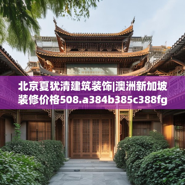 北京夏犹清建筑装饰|澳洲新加坡装修价格508.a384b385c388fgy.395htyj